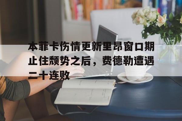 亚博网站-关于本菲卡伤情更新里昂窗口期止住颓势之后，费德勒遭遇二十连败的信息