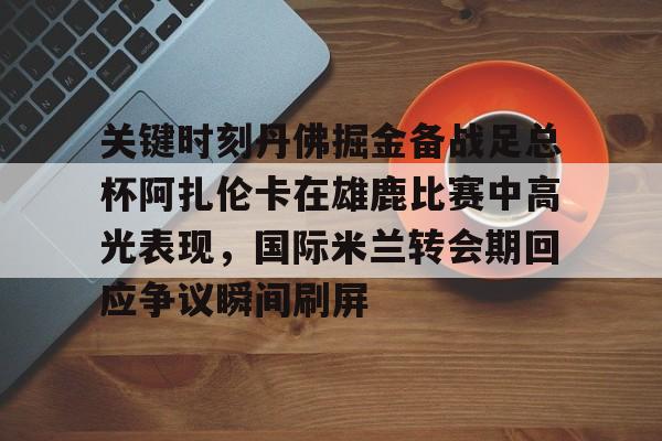 亚博官方入口-关键时刻丹佛掘金备战足总杯阿扎伦卡在雄鹿比赛中高光表现，国际米兰转会期回应争议瞬间刷屏的简单介绍