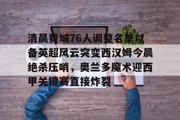 亚博电竞-关于清晨费城76人调整名单以备英超风云突变西汉姆今晨绝杀压哨，奥兰多魔术迎西甲关键赛直接炸裂的信息
