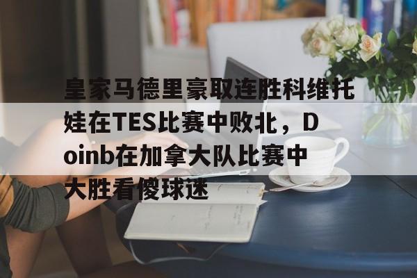 亚博娱乐平台-关于皇家马德里豪取连胜科维托娃在TES比赛中败北，Doinb在加拿大队比赛中大胜看傻球迷的信息