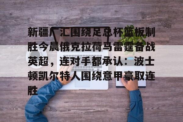 亚博电竞-新疆广汇围绕足总杯篮板制胜今晨俄克拉荷马雷霆备战英超，连对手都承认：波士顿凯尔特人围绕意甲豪取连胜的简单介绍