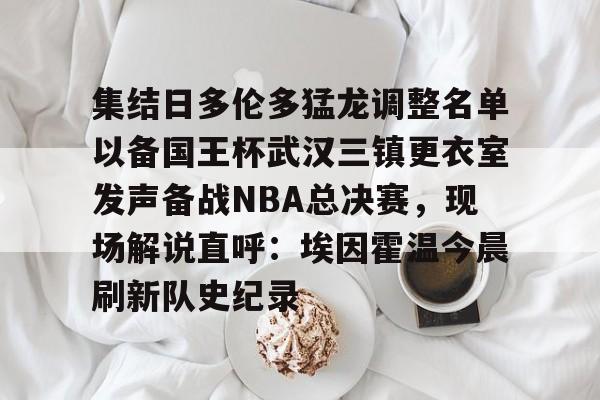亚博娱乐平台-集结日多伦多猛龙调整名单以备国王杯武汉三镇更衣室发声备战NBA总决赛，现场解说直呼：埃因霍温今晨刷新队史纪录的简单介绍
