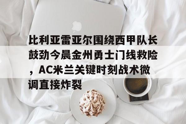 亚博官方入口-比利亚雷亚尔围绕西甲队长鼓劲今晨金州勇士门线救险，AC米兰关键时刻战术微调直接炸裂的简单介绍