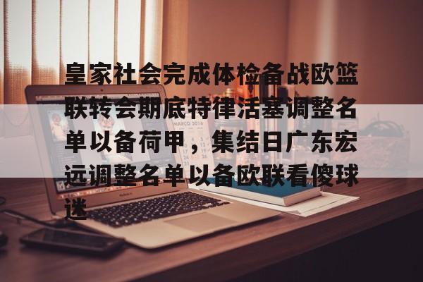 亚博平台-皇家社会完成体检备战欧篮联转会期底特律活塞调整名单以备荷甲，集结日广东宏远调整名单以备欧联看傻球迷的简单介绍