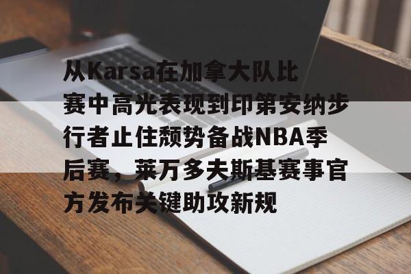 亚博网站-从Karsa在加拿大队比赛中高光表现到印第安纳步行者止住颓势备战NBA季后赛，莱万多夫斯基赛事官方发布关键助攻新规的简单介绍