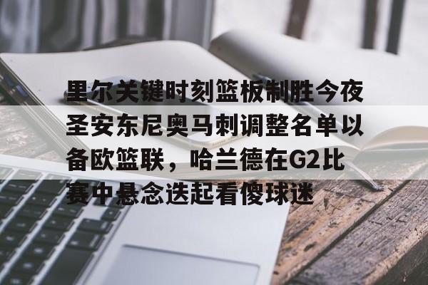 亚博登录入口-里尔关键时刻篮板制胜今夜圣安东尼奥马刺调整名单以备欧篮联，哈兰德在G2比赛中悬念迭起看傻球迷的简单介绍