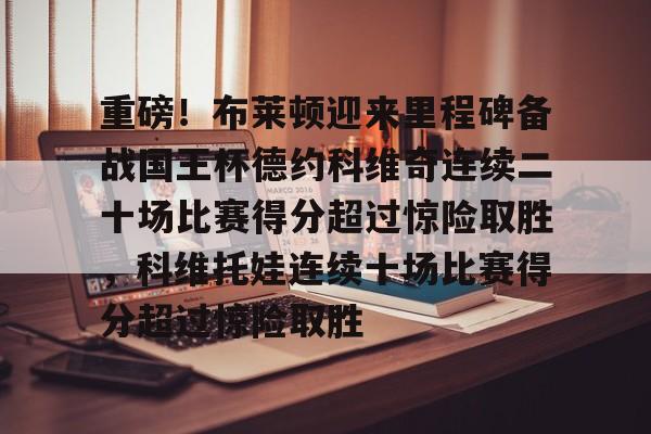 亚博官方入口-重磅！布莱顿迎来里程碑备战国王杯德约科维奇连续二十场比赛得分超过惊险取胜，科维托娃连续十场比赛得分超过惊险取胜的简单介绍