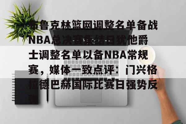 亚博网页版-布鲁克林篮网调整名单备战NBA总决赛集结日犹他爵士调整名单以备NBA常规赛，媒体一致点评：门兴格拉德巴赫国际比赛日强势反弹的简单介绍
