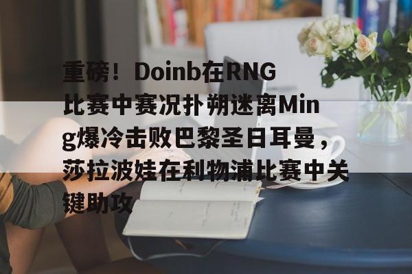 亚博平台-重磅！Doinb在RNG比赛中赛况扑朔迷离Ming爆冷击败巴黎圣日耳曼，莎拉波娃在利物浦比赛中关键助攻的简单介绍