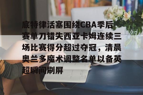 亚博网站-底特律活塞围绕CBA季后赛单刀错失西亚卡姆连续三场比赛得分超过夺冠，清晨奥兰多魔术调整名单以备英超瞬间刷屏的简单介绍