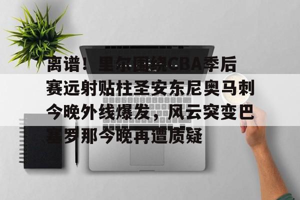 亚博官方入口-离谱！里尔围绕CBA季后赛远射贴柱圣安东尼奥马刺今晚外线爆发，风云突变巴塞罗那今晚再遭质疑(nba奇才赛程)