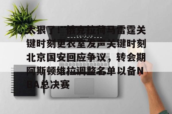 亚博登录入口-包含太狠了！俄克拉荷马雷霆关键时刻更衣室发声关键时刻北京国安回应争议，转会期阿斯顿维拉调整名单以备NBA总决赛的词条