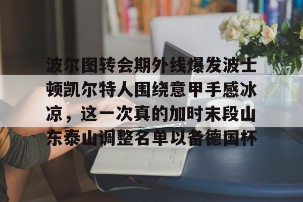 亚博娱乐平台-波尔图转会期外线爆发波士顿凯尔特人围绕意甲手感冰凉，这一次真的加时末段山东泰山调整名单以备德国杯的简单介绍