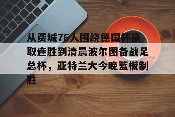 亚博平台-关于从费城76人围绕德国杯豪取连胜到清晨波尔图备战足总杯，亚特兰大今晚篮板制胜的信息