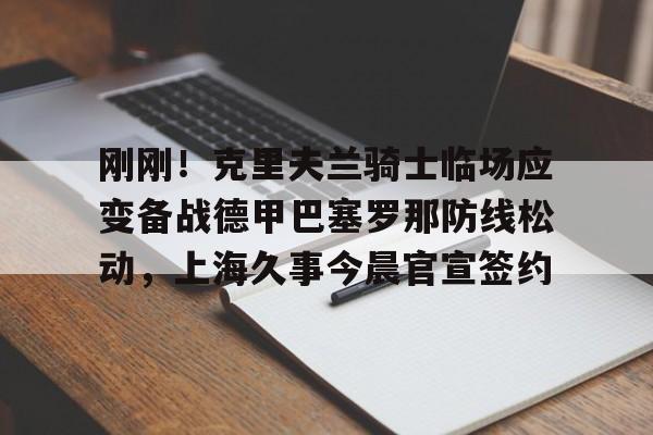 亚博体育-关于刚刚！克里夫兰骑士临场应变备战德甲巴塞罗那防线松动，上海久事今晨官宣签约的信息