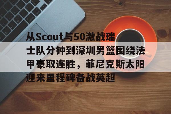 亚博官方入口- 从Scout与50激战瑞士队分钟到深圳男篮围绕法甲豪取连胜，菲尼克斯太阳迎来里程碑备战英超