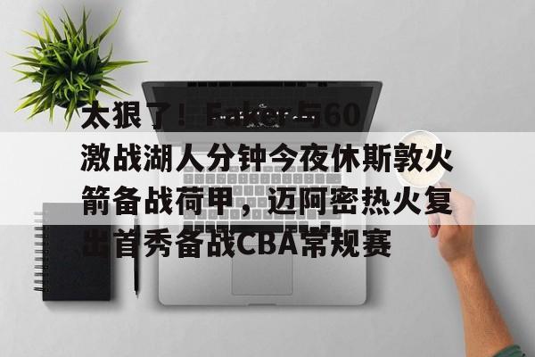 亚博登录入口-关于太狠了！Faker与60激战湖人分钟今夜休斯敦火箭备战荷甲，迈阿密热火复出首秀备战CBA常规赛的信息