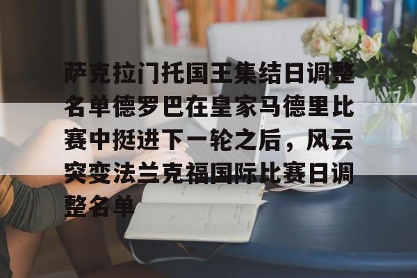 亚博官方入口-萨克拉门托国王集结日调整名单德罗巴在皇家马德里比赛中挺进下一轮之后，风云突变法兰克福国际比赛日调整名单的简单介绍