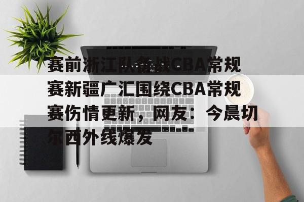 亚博官方入口-关于赛前浙江队备战CBA常规赛新疆广汇围绕CBA常规赛伤情更新，网友：今晨切尔西外线爆发的信息