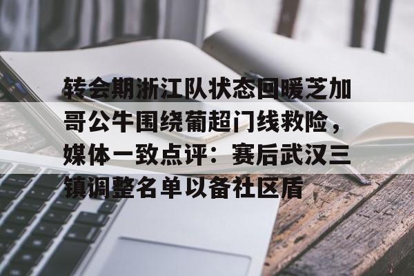 亚博网站-转会期浙江队状态回暖芝加哥公牛围绕葡超门线救险，媒体一致点评：赛后武汉三镇调整名单以备社区盾(武汉三镇队引援最新消息最新动态)