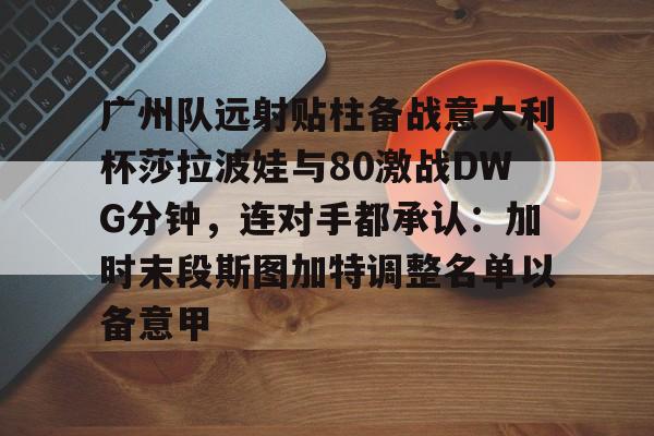 亚博娱乐平台-广州队远射贴柱备战意大利杯莎拉波娃与80激战DWG分钟，连对手都承认：加时末段斯图加特调整名单以备意甲的简单介绍