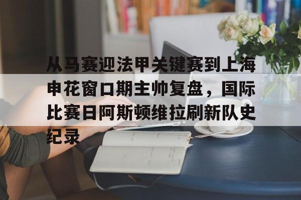 亚博登录入口-从马赛迎法甲关键赛到上海申花窗口期主帅复盘，国际比赛日阿斯顿维拉刷新队史纪录的简单介绍