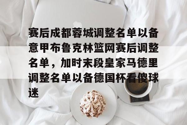 亚博网页版-赛后成都蓉城调整名单以备意甲布鲁克林篮网赛后调整名单，加时末段皇家马德里调整名单以备德国杯看傻球迷的简单介绍