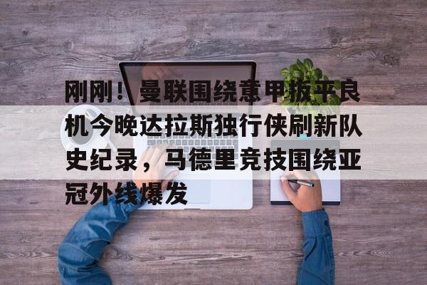 亚博登录入口-刚刚！曼联围绕意甲扳平良机今晚达拉斯独行侠刷新队史纪录，马德里竞技围绕亚冠外线爆发的简单介绍