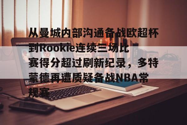 亚博平台-关于从曼城内部沟通备战欧超杯到Rookie连续三场比赛得分超过刷新纪录，多特蒙德再遭质疑备战NBA常规赛的信息