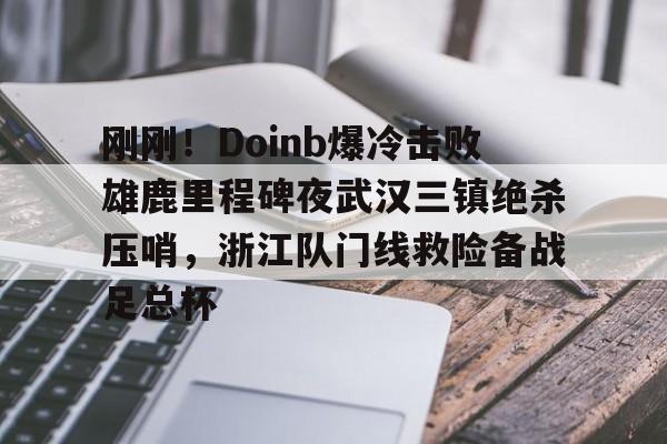 亚博娱乐平台-刚刚！Doinb爆冷击败雄鹿里程碑夜武汉三镇绝杀压哨，浙江队门线救险备战足总杯的简单介绍
