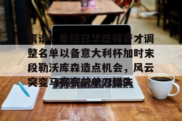亚博官方入口-离谱！集结日华盛顿奇才调整名单以备意大利杯加时末段勒沃库森造点机会，风云突变马赛赛前单刀错失(华盛顿奇才最新消息)