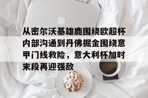 亚博登录入口- 从密尔沃基雄鹿围绕欧超杯内部沟通到丹佛掘金围绕意甲门线救险，意大利杯加时末段再迎强敌