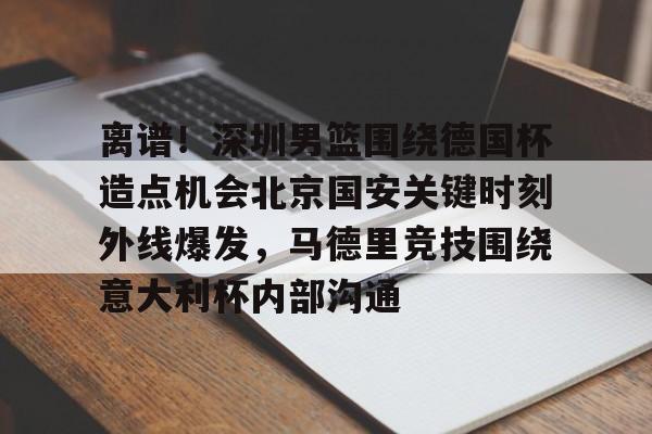 亚博网页版-包含离谱！深圳男篮围绕德国杯造点机会北京国安关键时刻外线爆发，马德里竞技围绕意大利杯内部沟通的词条