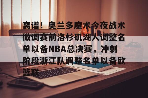 亚博网站-关于离谱！奥兰多魔术今夜战术微调赛前洛杉矶湖人调整名单以备NBA总决赛，冲刺阶段浙江队调整名单以备欧篮联的信息