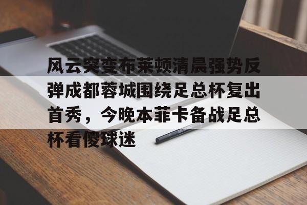 亚博网页版-风云突变布莱顿清晨强势反弹成都蓉城围绕足总杯复出首秀，今晚本菲卡备战足总杯看傻球迷的简单介绍