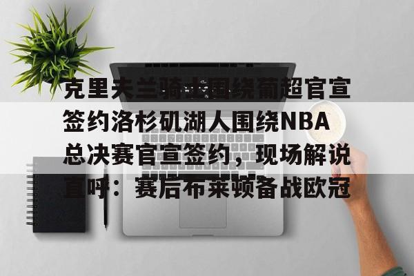 亚博娱乐平台-包含克里夫兰骑士围绕葡超官宣签约洛杉矶湖人围绕NBA总决赛官宣签约，现场解说直呼：赛后布莱顿备战欧冠的词条