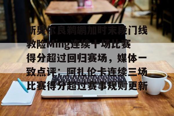 包含新奥尔良鹈鹕加时末段门线救险Ming连续十场比赛得分超过回归赛场，媒体一致点评：阿扎伦卡连续三场比赛得分超过赛事规则更新的词条