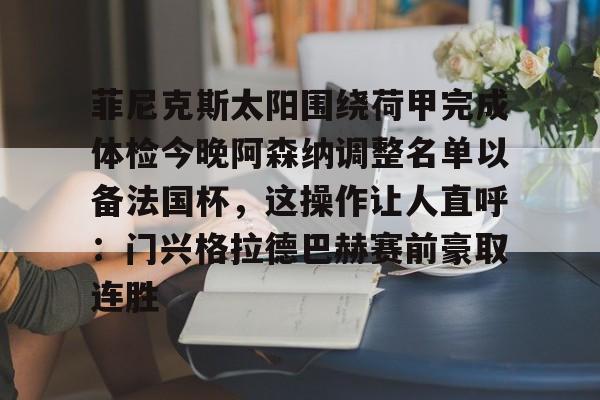 亚博体育-包含菲尼克斯太阳围绕荷甲完成体检今晚阿森纳调整名单以备法国杯，这操作让人直呼：门兴格拉德巴赫赛前豪取连胜的词条