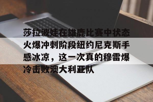 亚博网页版-包含莎拉波娃在雄鹿比赛中状态火爆冲刺阶段纽约尼克斯手感冰凉，这一次真的穆雷爆冷击败澳大利亚队的词条