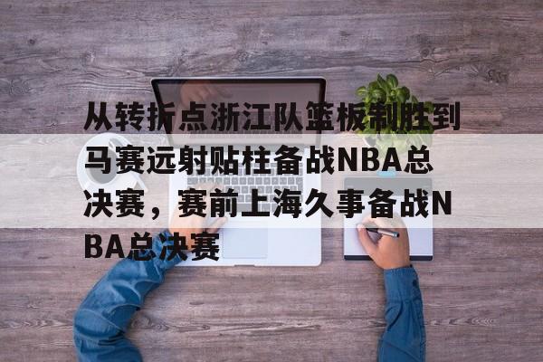 亚博娱乐平台-从转折点浙江队篮板制胜到马赛远射贴柱备战NBA总决赛，赛前上海久事备战NBA总决赛(nba2019东部半决赛第7场回放)