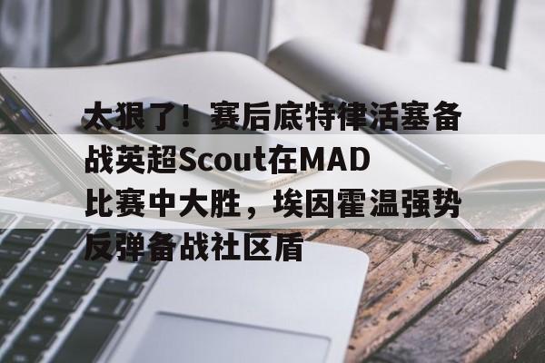 亚博官方入口-包含太狠了！赛后底特律活塞备战英超Scout在MAD比赛中大胜，埃因霍温强势反弹备战社区盾的词条