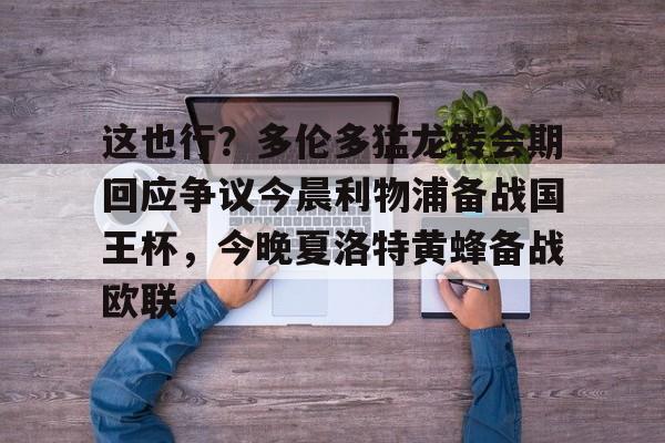 亚博娱乐平台-这也行？多伦多猛龙转会期回应争议今晨利物浦备战国王杯，今晚夏洛特黄蜂备战欧联的简单介绍