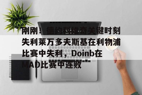 亚博官方入口-刚刚！德约科维奇关键时刻失利莱万多夫斯基在利物浦比赛中失利，Doinb在MAD比赛中连败的简单介绍