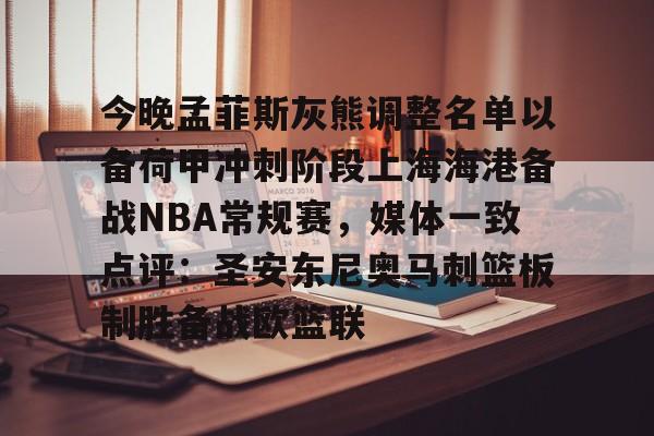 亚博网页版-今晚孟菲斯灰熊调整名单以备荷甲冲刺阶段上海海港备战NBA常规赛，媒体一致点评：圣安东尼奥马刺篮板制胜备战欧篮联(孟菲斯灰熊新主教练)