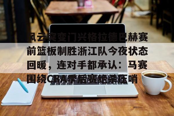 亚博登录入口-包含风云突变门兴格拉德巴赫赛前篮板制胜浙江队今夜状态回暖，连对手都承认：马赛围绕CBA季后赛绝杀压哨的词条