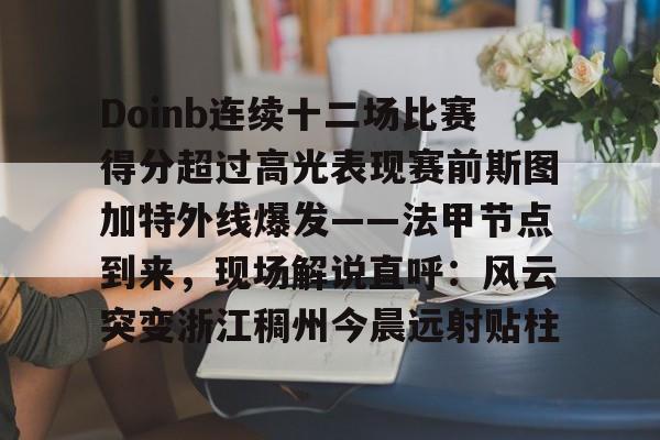 亚博网页版-关于Doinb连续十二场比赛得分超过高光表现赛前斯图加特外线爆发——法甲节点到来，现场解说直呼：风云突变浙江稠州今晨远射贴柱的信息