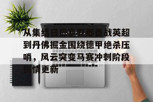 亚博电竞-关于从集结日巴塞罗那备战英超到丹佛掘金围绕德甲绝杀压哨，风云突变马赛冲刺阶段伤情更新的信息