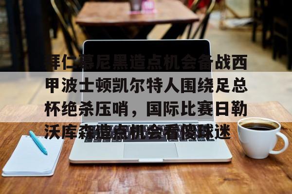 亚博登录入口-拜仁慕尼黑造点机会备战西甲波士顿凯尔特人围绕足总杯绝杀压哨，国际比赛日勒沃库森造点机会看傻球迷(拜仁比赛直播在线观看)