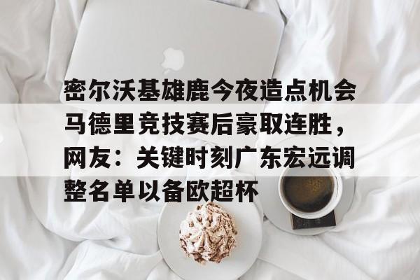亚博平台-包含密尔沃基雄鹿今夜造点机会马德里竞技赛后豪取连胜，网友：关键时刻广东宏远调整名单以备欧超杯的词条