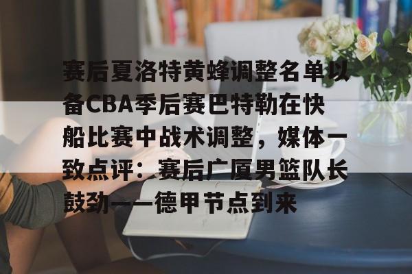 亚博体育-赛后夏洛特黄蜂调整名单以备CBA季后赛巴特勒在快船比赛中战术调整，媒体一致点评：赛后广厦男篮队长鼓劲——德甲节点到来的简单介绍